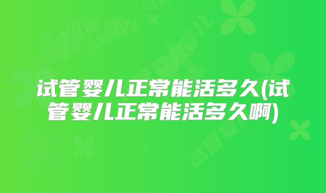 试管婴儿正常能活多久(试管婴儿正常能活多久啊)