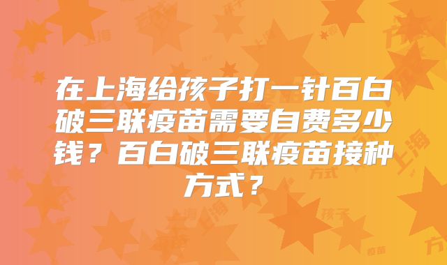 在上海给孩子打一针百白破三联疫苗需要自费多少钱？百白破三联疫苗接种方式？