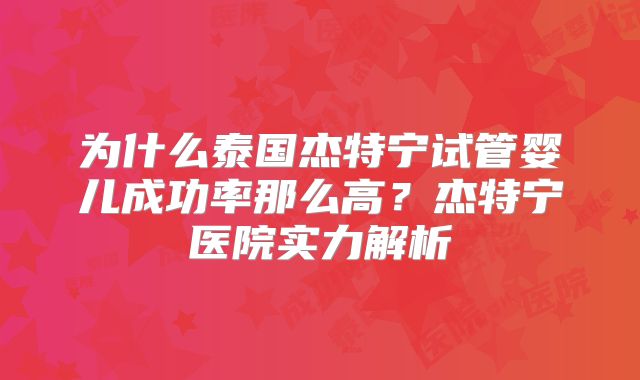 为什么泰国杰特宁试管婴儿成功率那么高？杰特宁医院实力解析
