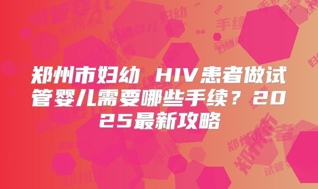 郑州市妇幼 HIV患者做试管婴儿需要哪些手续？2025最新攻略