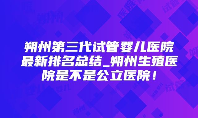 朔州第三代试管婴儿医院最新排名总结_朔州生殖医院是不是公立医院!