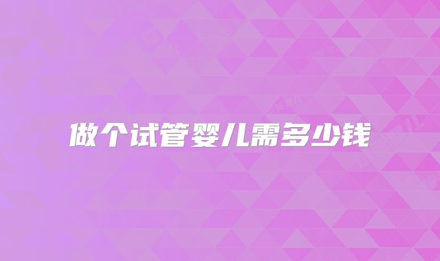 做个试管婴儿需多少钱