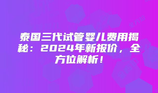 泰国三代试管婴儿费用揭秘：2024年新报价，全方位解析！