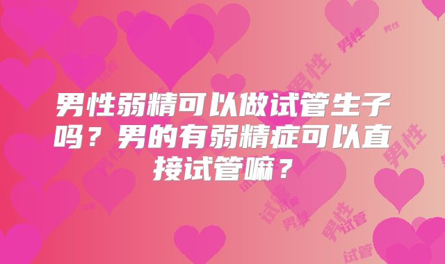 男性弱精可以做试管生子吗？男的有弱精症可以直接试管嘛？
