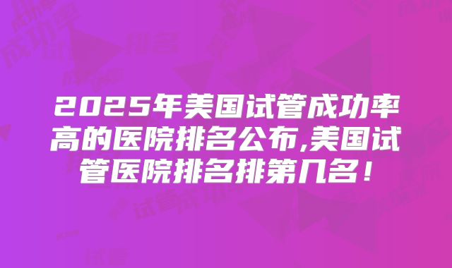2025年美国试管成功率高的医院排名公布,美国试管医院排名排第几名！