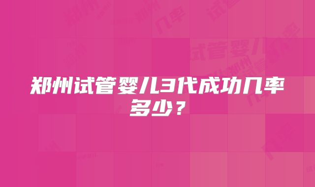 郑州试管婴儿3代成功几率多少？