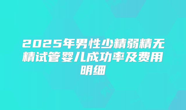 2025年男性少精弱精无精试管婴儿成功率及费用明细