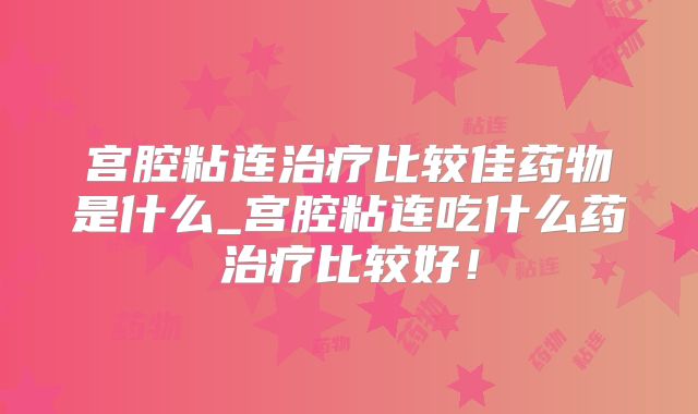 宫腔粘连治疗比较佳药物是什么_宫腔粘连吃什么药治疗比较好!