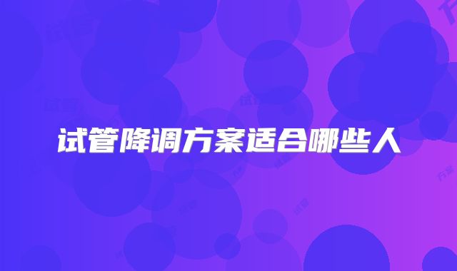 试管降调方案适合哪些人