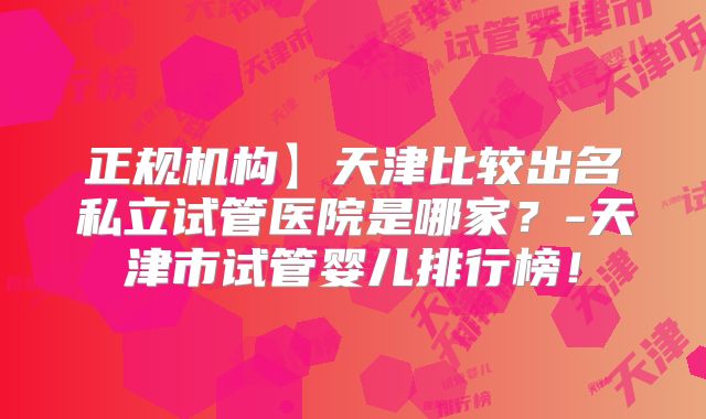 正规机构】天津比较出名私立试管医院是哪家？-天津市试管婴儿排行榜！