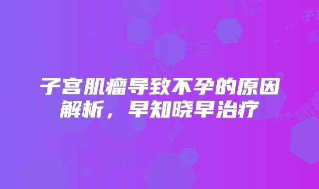 子宫肌瘤导致不孕的原因解析，早知晓早治疗
