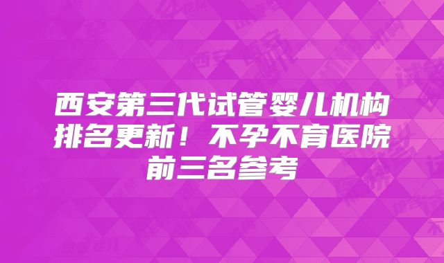西安第三代试管婴儿机构排名更新！不孕不育医院前三名参考