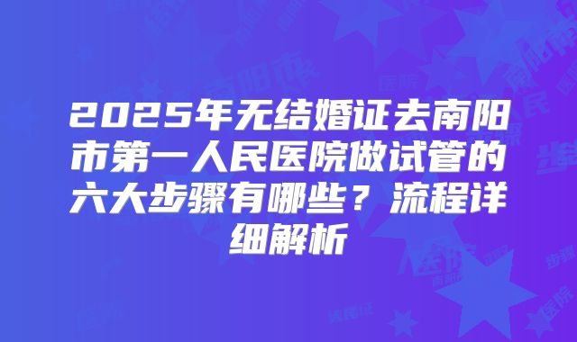 2025年无结婚证去南阳市第一人民医院做试管的六大步骤有哪些？流程详细解析