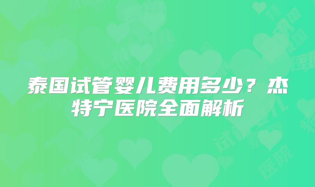 泰国试管婴儿费用多少？杰特宁医院全面解析