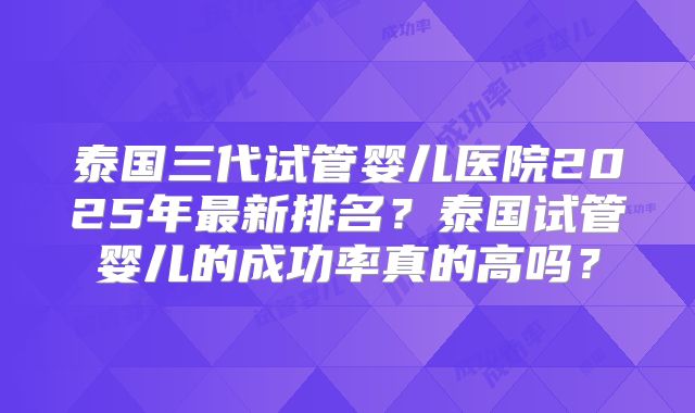泰国三代试管婴儿医院2025年最新排名？泰国试管婴儿的成功率真的高吗？