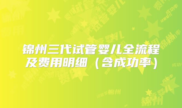 锦州三代试管婴儿全流程及费用明细（含成功率）