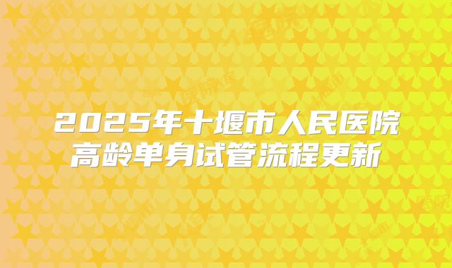 2025年十堰市人民医院高龄单身试管流程更新