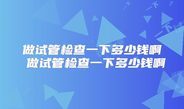 做试管检查一下多少钱啊 做试管检查一下多少钱啊