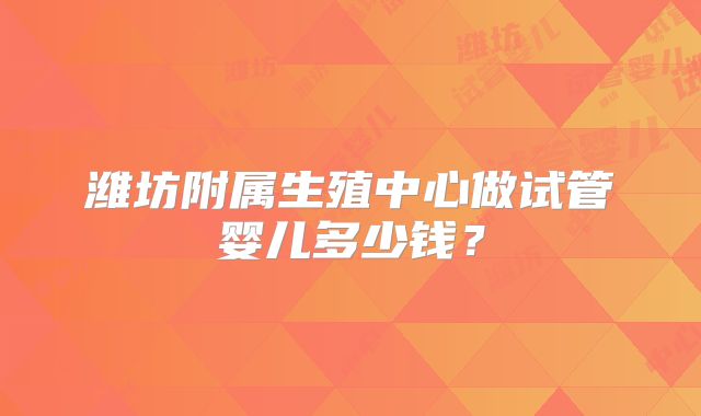 潍坊附属生殖中心做试管婴儿多少钱?