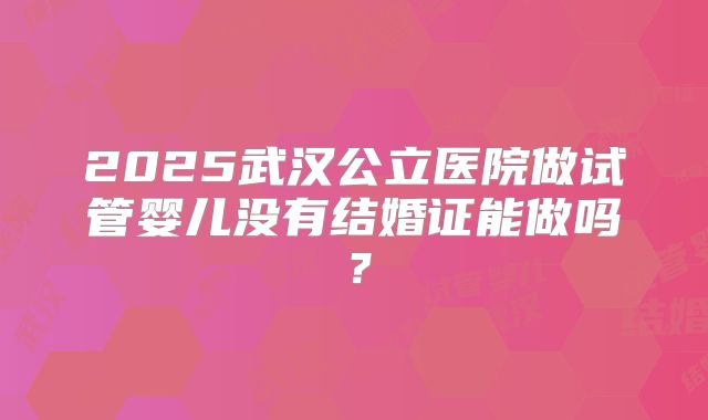 2025武汉公立医院做试管婴儿没有结婚证能做吗？