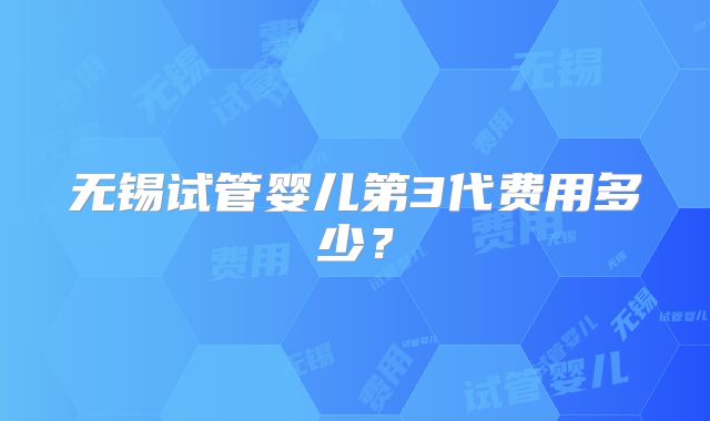无锡试管婴儿第3代费用多少?