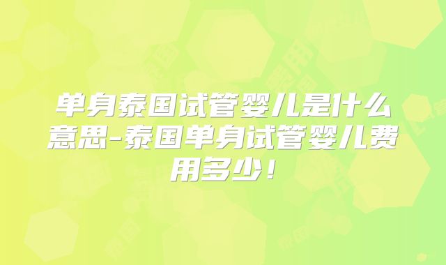 单身泰国试管婴儿是什么意思-泰国单身试管婴儿费用多少！