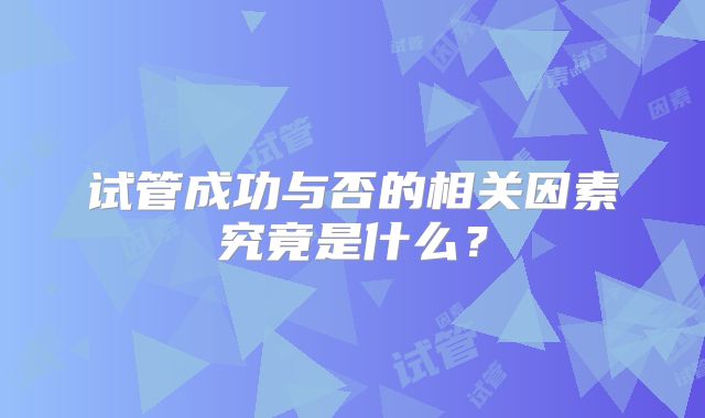 试管成功与否的相关因素究竟是什么？