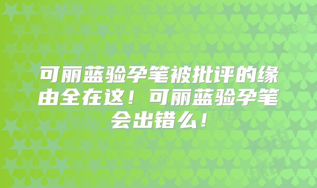 可丽蓝验孕笔被批评的缘由全在这！可丽蓝验孕笔会出错么！