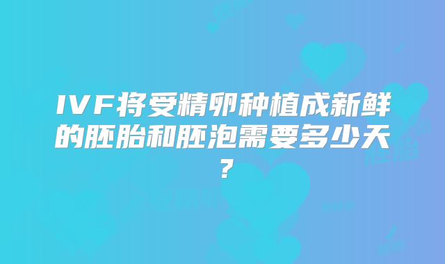 IVF将受精卵种植成新鲜的胚胎和胚泡需要多少天？