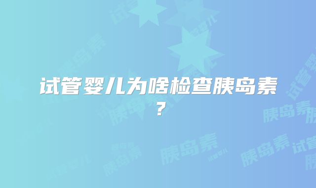 试管婴儿为啥检查胰岛素？
