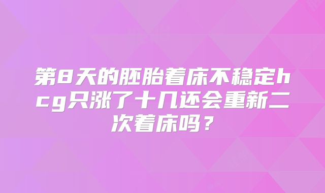 第8天的胚胎着床不稳定hcg只涨了十几还会重新二次着床吗？