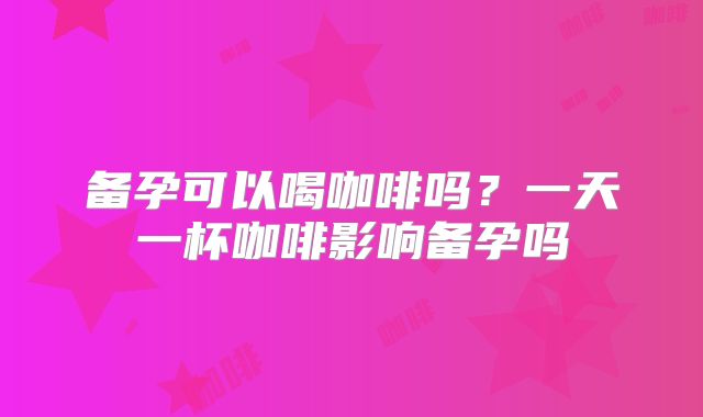 备孕可以喝咖啡吗?一天一杯咖啡影响备孕吗