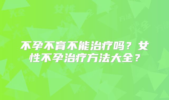 不孕不育不能治疗吗？女性不孕治疗方法大全？