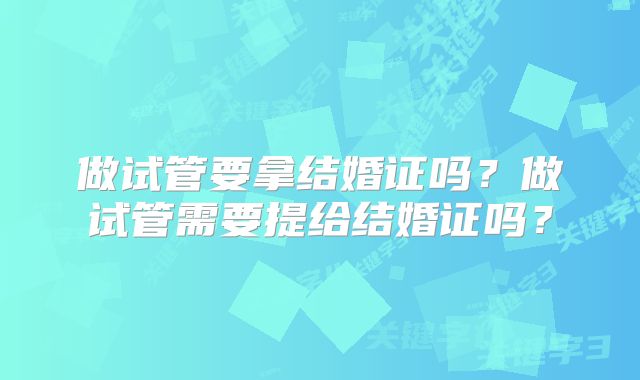 做试管要拿结婚证吗？做试管需要提给结婚证吗？