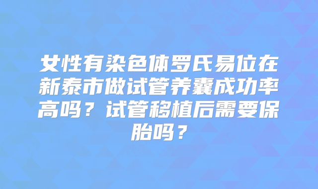 女性有染色体罗氏易位在新泰市做试管养囊成功率高吗？试管移植后需要保胎吗？