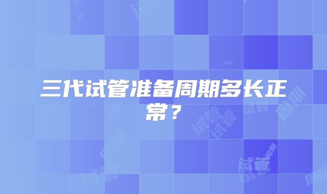 三代试管准备周期多长正常？