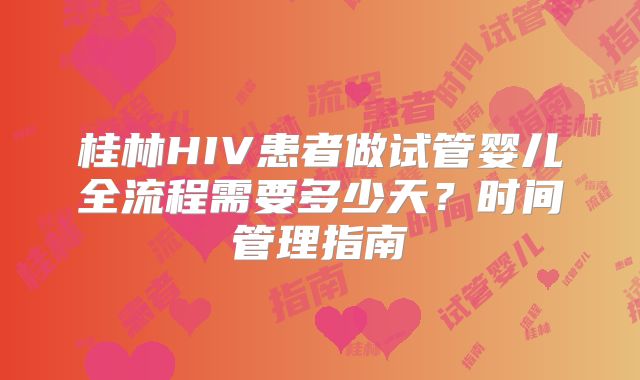 桂林HIV患者做试管婴儿全流程需要多少天?时间管理指南