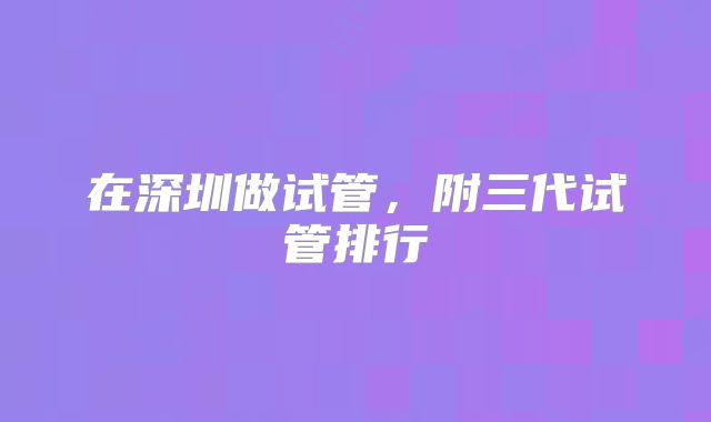 在深圳做试管，附三代试管排行