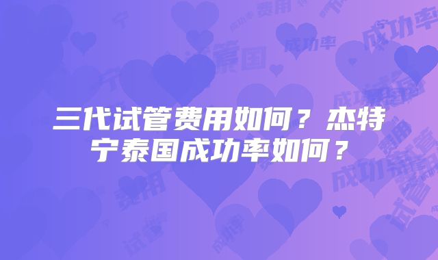 三代试管费用如何？杰特宁泰国成功率如何？