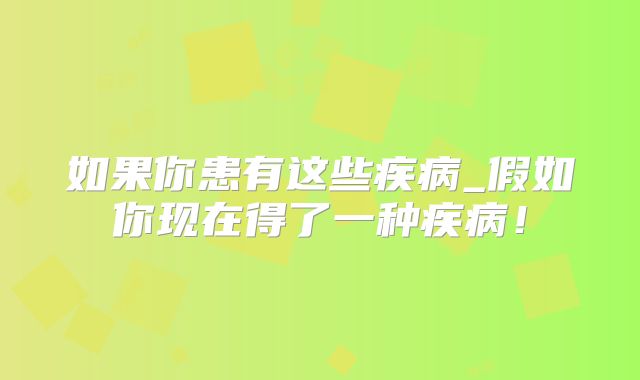 如果你患有这些疾病_假如你现在得了一种疾病!