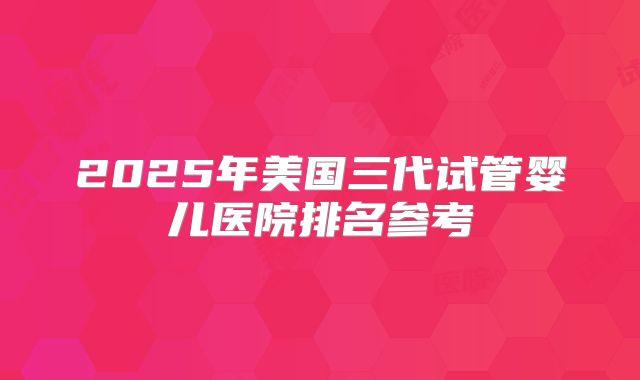 2025年美国三代试管婴儿医院排名参考