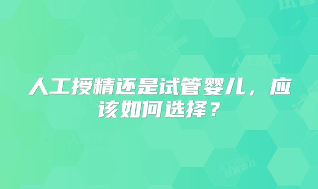 人工授精还是试管婴儿，应该如何选择？