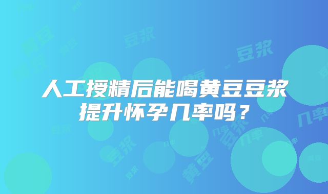 人工授精后能喝黄豆豆浆提升怀孕几率吗？