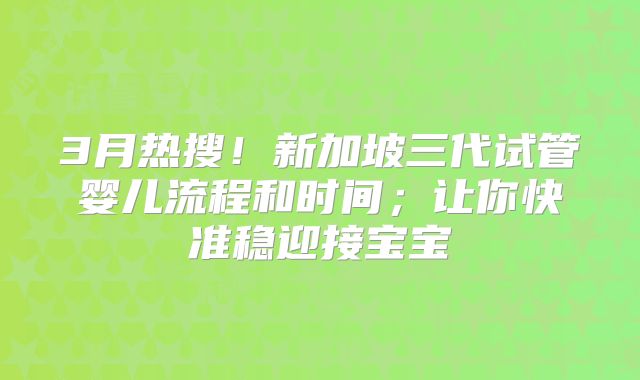 3月热搜！新加坡三代试管婴儿流程和时间；让你快准稳迎接宝宝