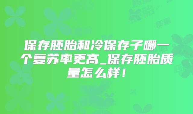 保存胚胎和冷保存子哪一个复苏率更高_保存胚胎质量怎么样!
