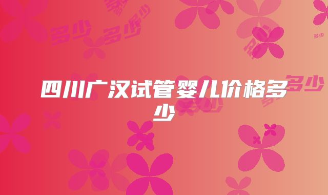 四川广汉试管婴儿价格多少
