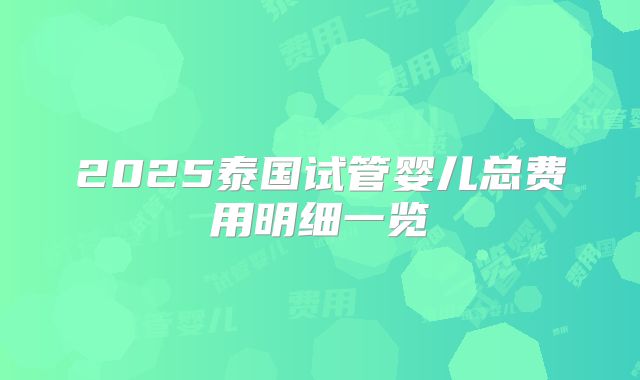 2025泰国试管婴儿总费用明细一览