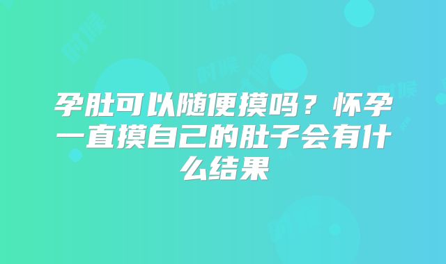 孕肚可以随便摸吗?怀孕一直摸自己的肚子会有什么结果