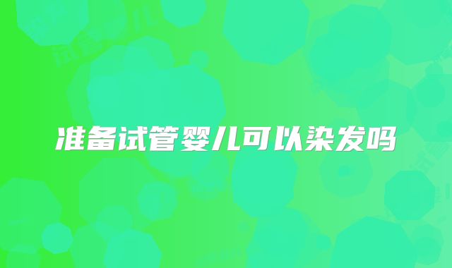 准备试管婴儿可以染发吗