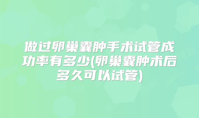做过卵巢囊肿手术试管成功率有多少(卵巢囊肿术后多久可以试管)